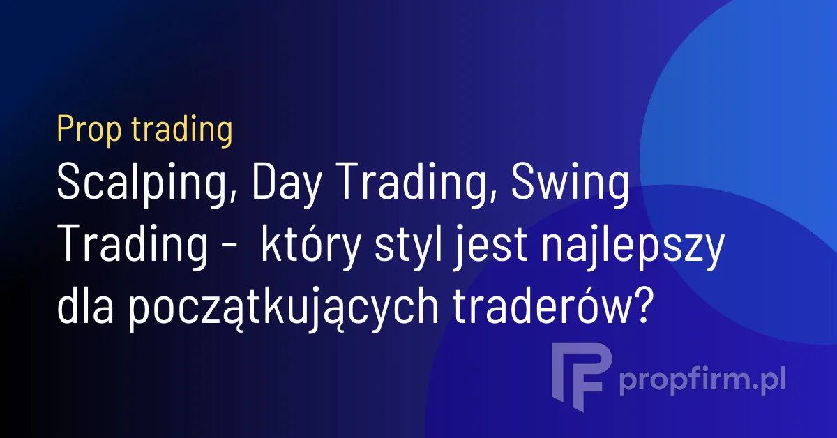 Scalping, Day Trading, Swing Trading – który styl tradingu dla początkujących traderów i jak współpracować z prop firmą